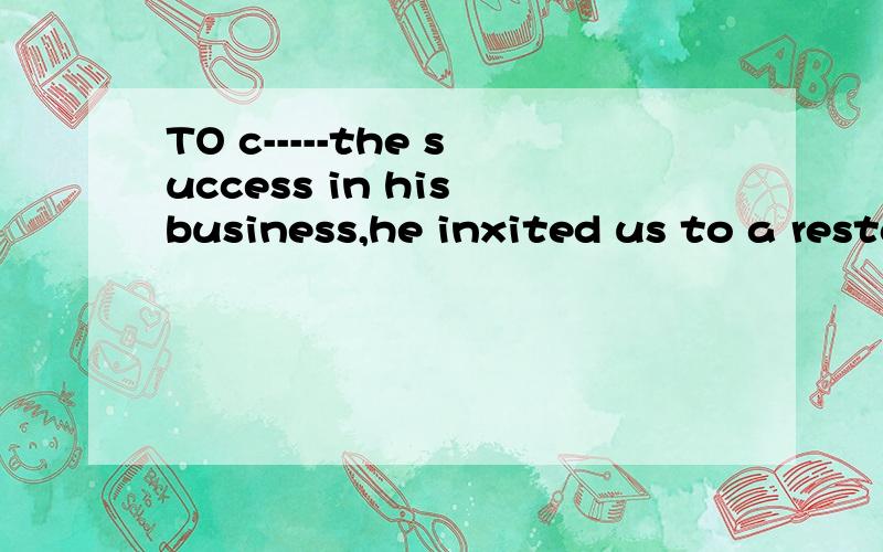 TO c-----the success in his business,he inxited us to a restaurant for a big meal.c 开头的什么单词?为什么?