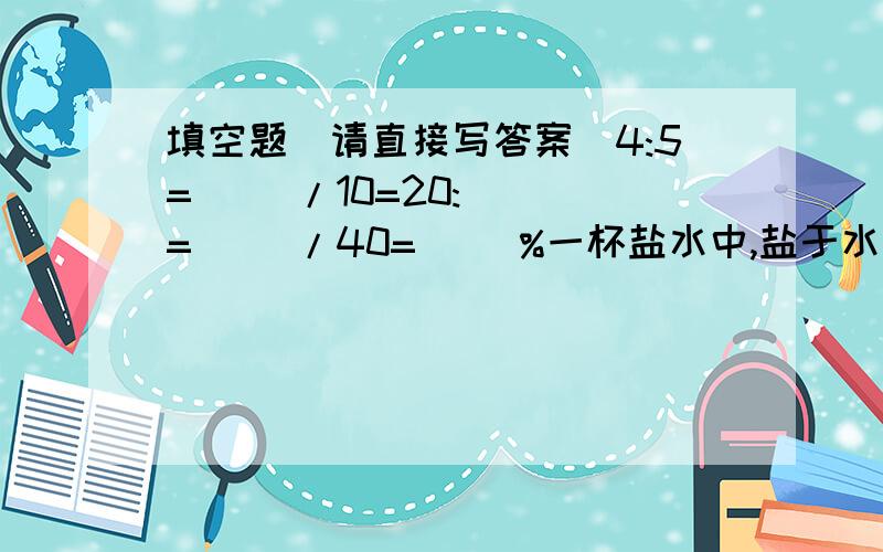 填空题（请直接写答案）4:5=( )/10=20:( )=（ ）/40=（ ）%一杯盐水中,盐于水的比为1：4,那么盐占盐水的（ )%.一个三角形的三个内角度数比为3:4：5.这个三角形中最大的角是（ ）度.等腰三角形的