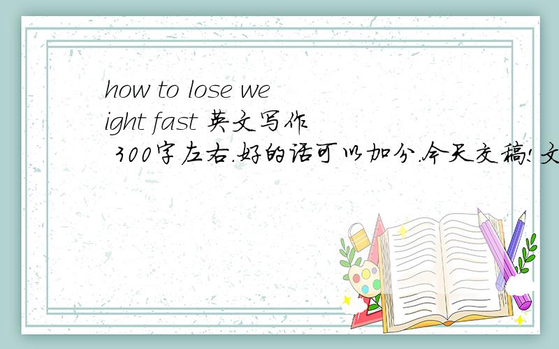 how to lose weight fast 英文写作 300字左右.好的话可以加分.今天交稿!文章写作规则：文章字数：300字左右；主题词：每篇文章围绕某一个主题词编辑,文章标题中需包含主题词 (标题首字母要大写