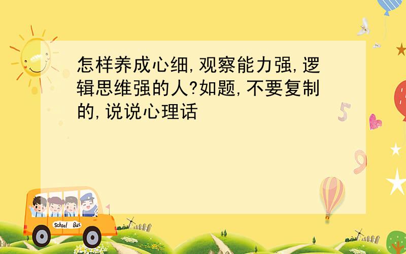 怎样养成心细,观察能力强,逻辑思维强的人?如题,不要复制的,说说心理话