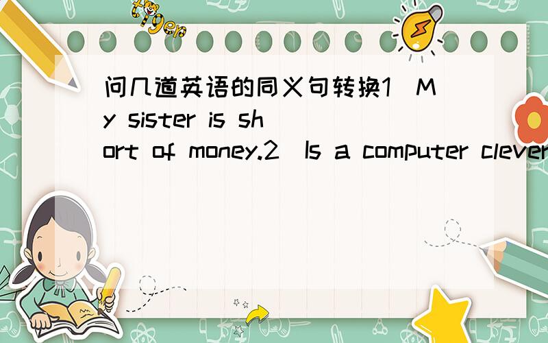 问几道英语的同义句转换1）My sister is short of money.2）Is a computer clever than 3） I am unaware of the importance of learning it.4）It is longer than any other river in China.5）Chapter 1 is not so important as Chapter 2.