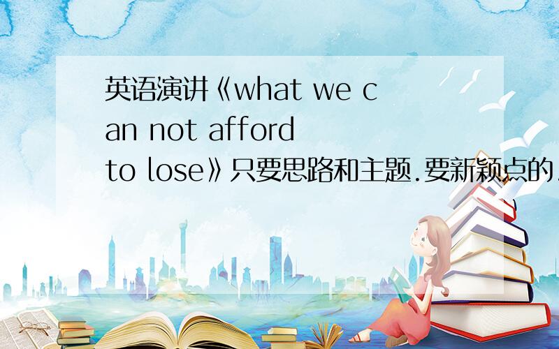 英语演讲《what we can not afford to lose》只要思路和主题.要新颖点的.我自己想到的都是环境、信念之类的老掉牙的.