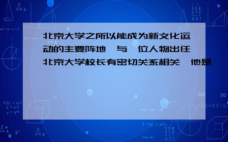 北京大学之所以能成为新文化运动的主要阵地,与一位人物出任北京大学校长有密切关系相关,他是