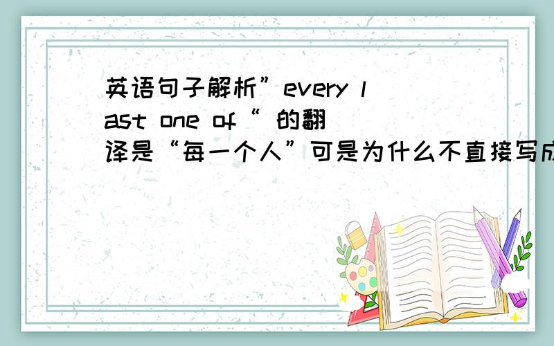 英语句子解析”every last one of“ 的翻译是“每一个人”可是为什么不直接写成“every one of