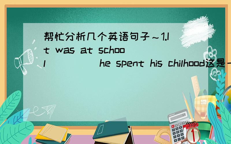 帮忙分析几个英语句子～1.It was at school ____ he spent his chilhood这是一个强调句,横线处填that,但是这个句子在我不知道它到底是不是强调句是该怎么判断?一般来讲是去掉It was ..that如果还是完整