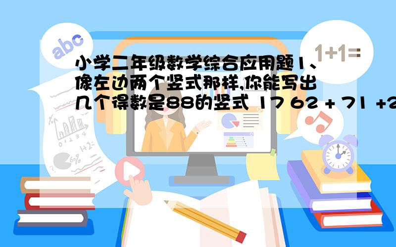 小学二年级数学综合应用题1、像左边两个竖式那样,你能写出几个得数是88的竖式 17 62 + 71 +26