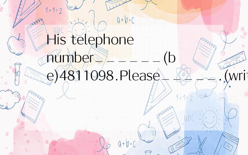 His telephone number______(be)4811098.Please_____.(write down them)