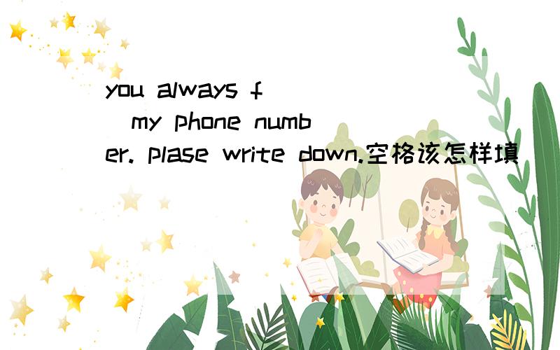 you always f___my phone number. plase write down.空格该怎样填