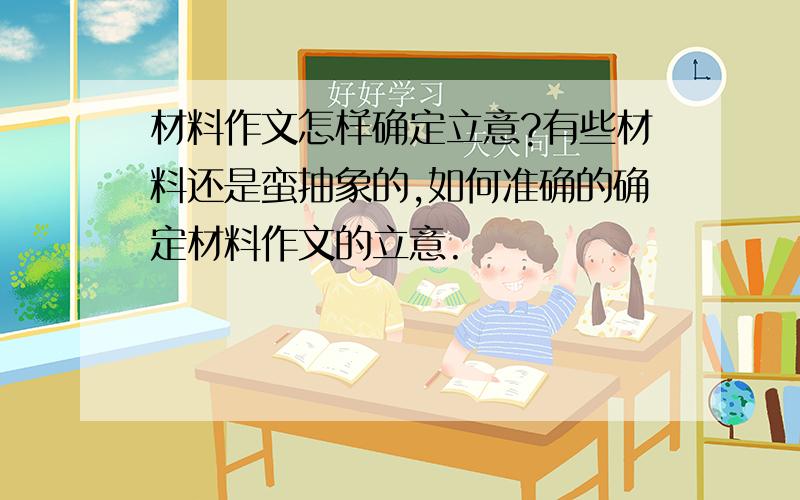 材料作文怎样确定立意?有些材料还是蛮抽象的,如何准确的确定材料作文的立意.