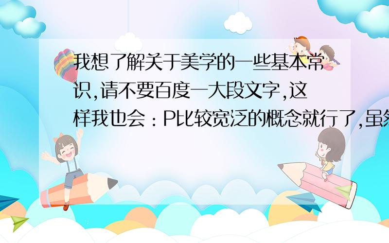 我想了解关于美学的一些基本常识,请不要百度一大段文字,这样我也会：P比较宽泛的概念就行了,虽然该问题的范围较大.希望是自己对此的理解：）