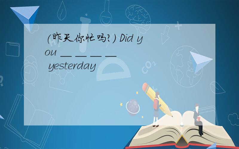 (昨天你忙吗?） Did you __ __ __ __ yesterday