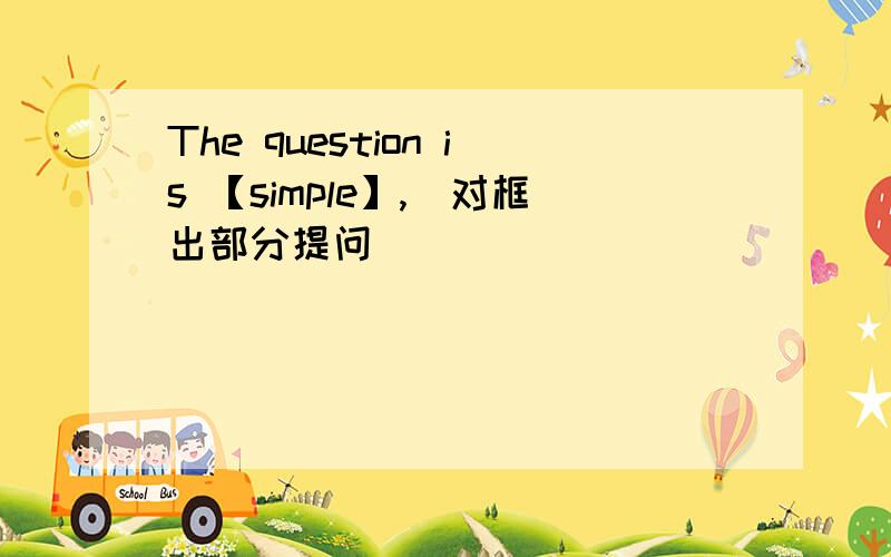 The question is 【simple】,(对框出部分提问）