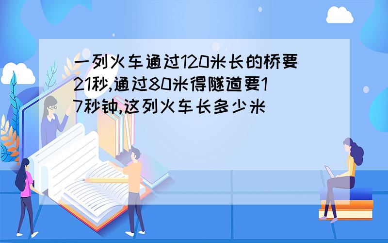 一列火车通过120米长的桥要21秒,通过80米得隧道要17秒钟,这列火车长多少米