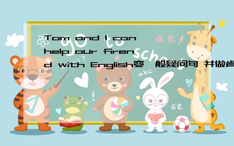 Tom and I can help our firend with English变一般疑问句 并做肯定回答