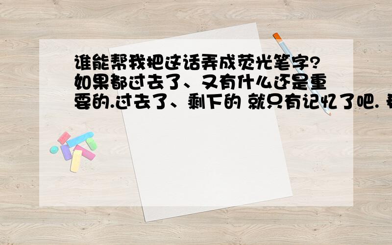 谁能帮我把这话弄成荧光笔字?如果都过去了、又有什么还是重要的.过去了、剩下的 就只有记忆了吧. 希望大家帮帮我