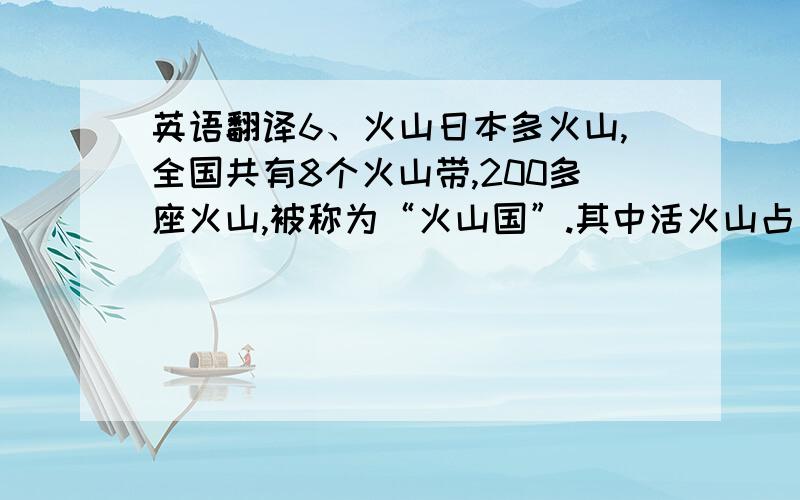 英语翻译6、火山日本多火山,全国共有8个火山带,200多座火山,被称为“火山国”.其中活火山占三分之一,集中了世界上活火山的1/10,如：浅间山、阿苏山、樱岛、三原山等.火山活动非常频繁,