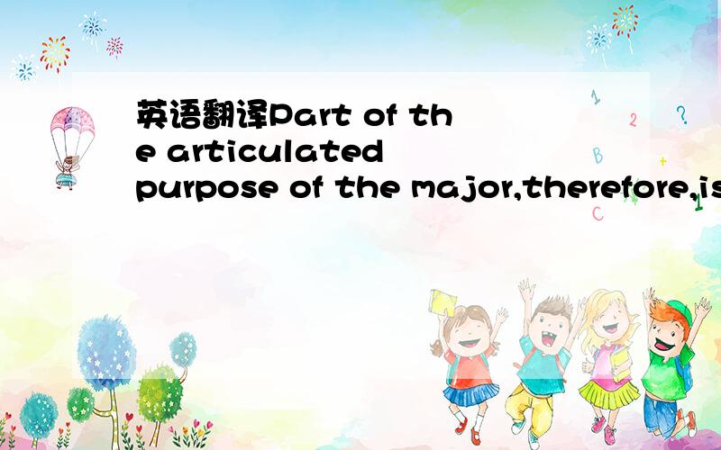 英语翻译Part of the articulated purpose of the major,therefore,is to prepare a student to be sufficiently confident in the discourse of a community to subject the major to sophisticated questions and to compare and connect its proposals with the