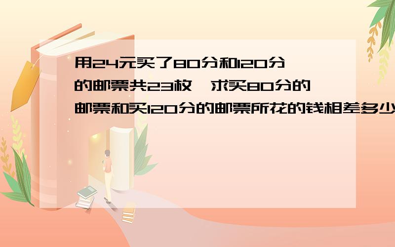 用24元买了80分和120分的邮票共23枚,求买80分的邮票和买120分的邮票所花的钱相差多少元?