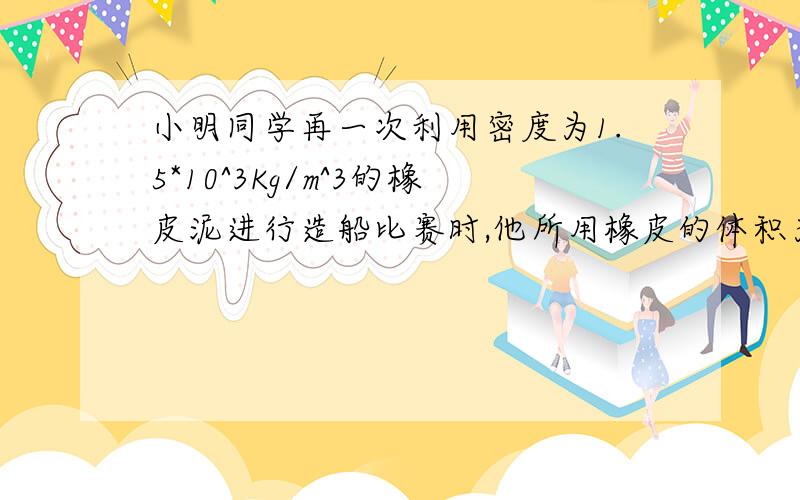 小明同学再一次利用密度为1.5*10^3Kg/m^3的橡皮泥进行造船比赛时,他所用橡皮的体积为20cm^3,造成的小船最大排水体积为200cm^3.g=10N/kg.P水=1*10^3kg/m^3求小明所用橡皮泥的重力、橡皮泥浸没在水中