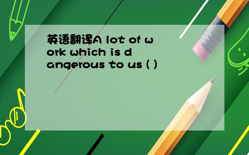 英语翻译A lot of work which is dangerous to us ( )