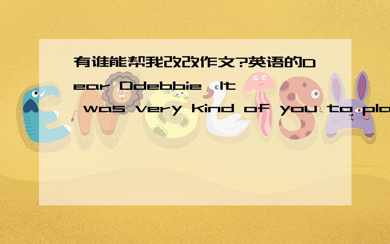 有谁能帮我改改作文?英语的Dear Ddebbie,It was very kind of you to plan to adopt a homeless dog.Because animals are people' friends.We shoud protect and love them.The problem with homeless animais is more and more serious now .We shoud try