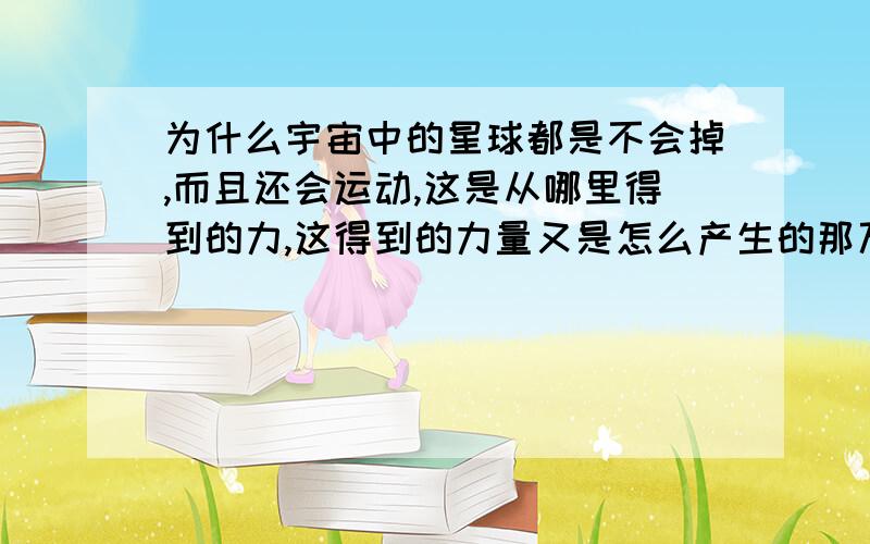 为什么宇宙中的星球都是不会掉,而且还会运动,这是从哪里得到的力,这得到的力量又是怎么产生的那万有引力又是怎么产生的呢,物质是怎么出现的呢从人脑来将是很难解开悖论问题的,因为