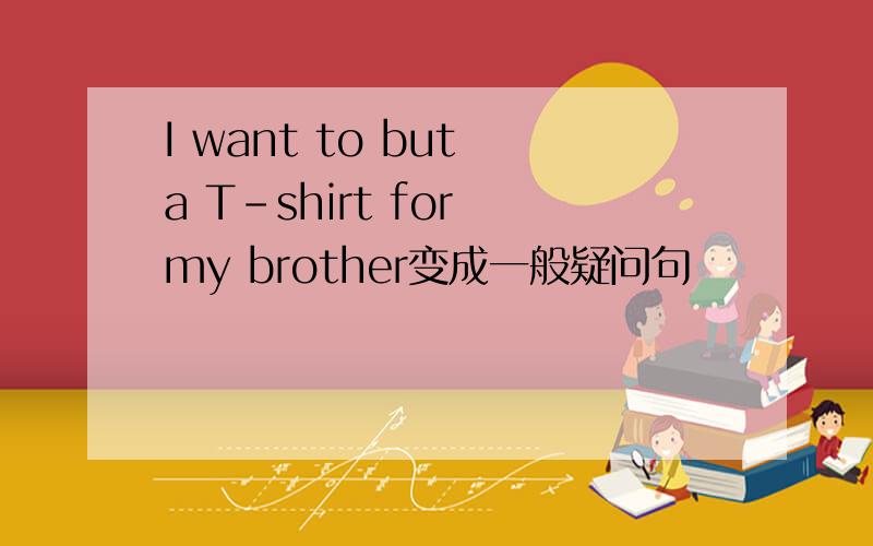 I want to but a T-shirt for my brother变成一般疑问句