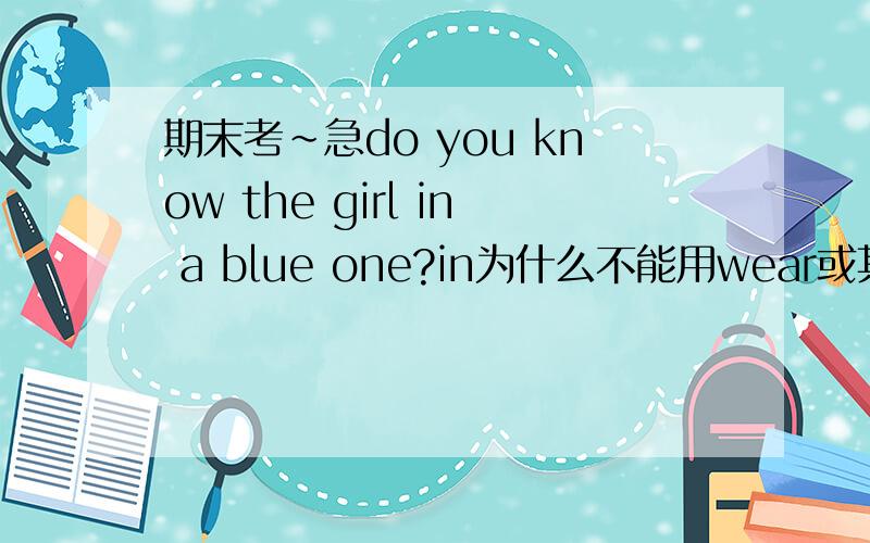 期末考~急do you know the girl in a blue one?in为什么不能用wear或其他动词