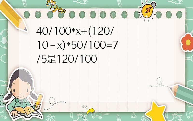 40/100*x+(120/10-x)*50/100=7/5是120/100