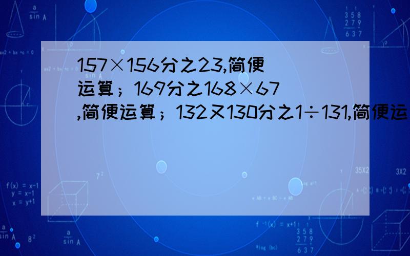 157×156分之23,简便运算；169分之168×67,简便运算；132又130分之1÷131,简便运算；51又3分之2÷3分之5+71又4分之3÷4分之7+91又5分之4÷5分之9,简便运算；358除以358又359分之358,简便运算!