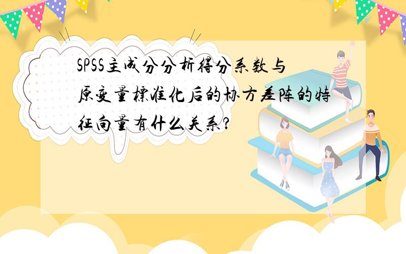 SPSS主成分分析得分系数与原变量标准化后的协方差阵的特征向量有什么关系?