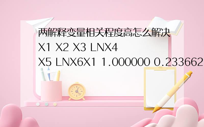 两解释变量相关程度高怎么解决X1 X2 X3 LNX4 X5 LNX6X1 1.000000 0.233662 0.193659 0.354983 -0.325632 0.105573X2 0.233662 1.000000 0.750845 0.057797 0.018840 -0.023640X3 0.193659 0.750845 1.000000 -0.278729 0.147504 -0.318963LNX4 0.354983 0