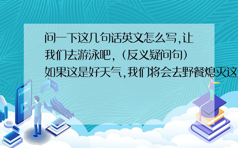 问一下这几句话英文怎么写,让我们去游泳吧,（反义疑问句）如果这是好天气,我们将会去野餐熄灭这个蜡烛在你离开之前我不能入睡除非你关掉电灯这台机器坏掉了多么开心啊我们在玩搞了