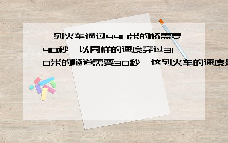 一列火车通过440米的桥需要40秒,以同样的速度穿过310米的隧道需要30秒,这列火车的速度是多少?   要过程和算式