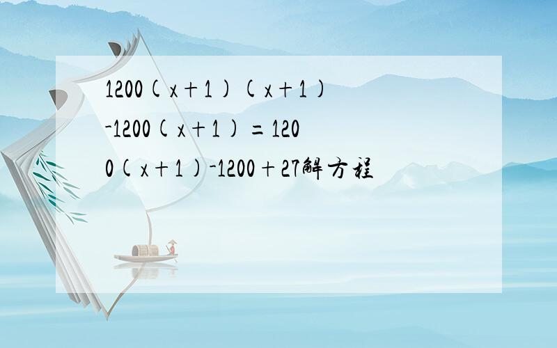 1200(x+1)(x+1)-1200(x+1)=1200(x+1)-1200+27解方程