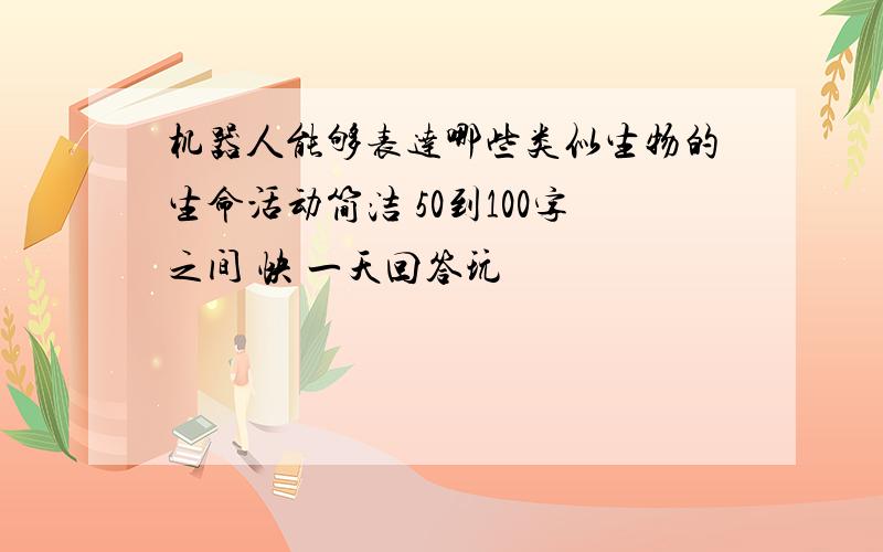 机器人能够表达哪些类似生物的生命活动简洁 50到100字之间 快 一天回答玩