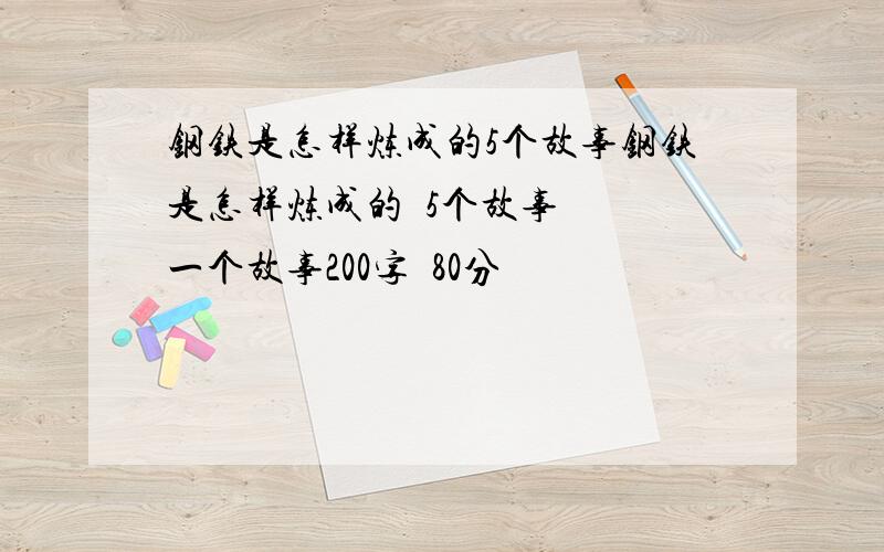 钢铁是怎样炼成的5个故事钢铁是怎样炼成的  5个故事  一个故事200字  80分