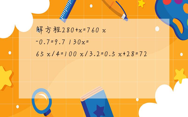 解方程280+x=760 x-0.7=9.7 130x=65 x/4=100 x/3.2=0.5 x+28=72