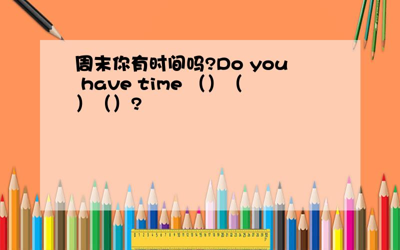 周末你有时间吗?Do you have time （）（）（）?