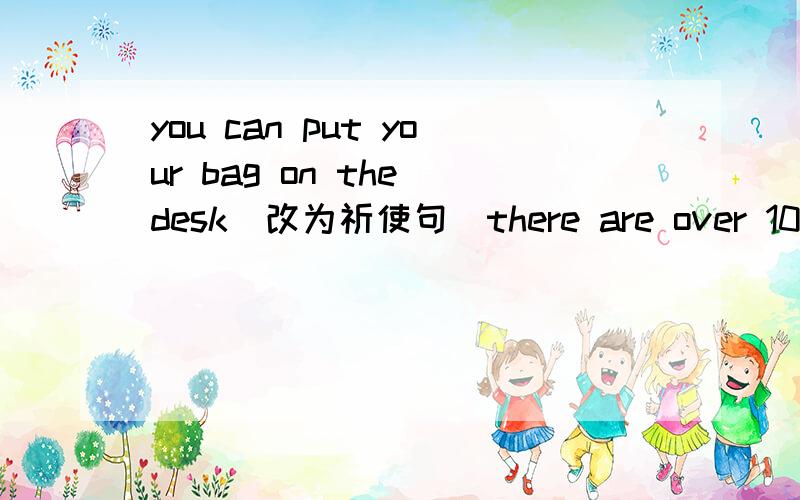 you can put your bag on the desk（改为祈使句）there are over 10 girls in the classroom(改为同义句）what do you want?(改为同义句）what foot do you like best?(改为同义句）