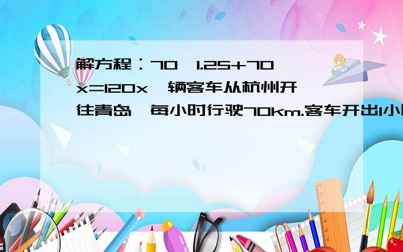 解方程：70*1.25+70x=120x一辆客车从杭州开往青岛,每小时行驶70km.客车开出1小时15分钟后,一辆警车出发去追赶客车.警车每小时行驶120km,几小时追上客车?知道方程不会解TT