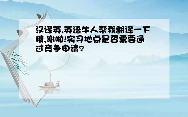 汉译英,英语牛人帮我翻译一下哦,谢啦!实习地点是否需要通过竞争申请?