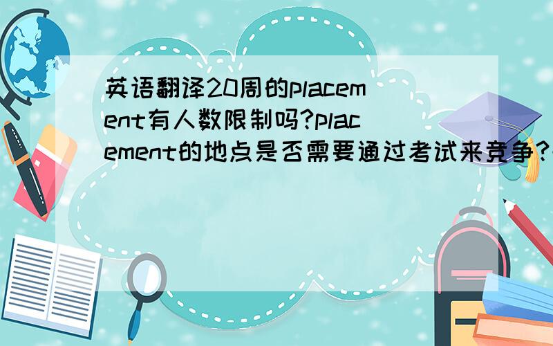 英语翻译20周的placement有人数限制吗?placement的地点是否需要通过考试来竞争?去XX实习的机会有多大?