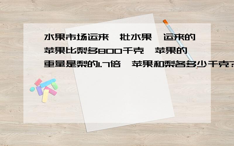 水果市场运来一批水果,运来的苹果比梨多800千克,苹果的重量是梨的1.7倍,苹果和梨各多少千克?用方程解