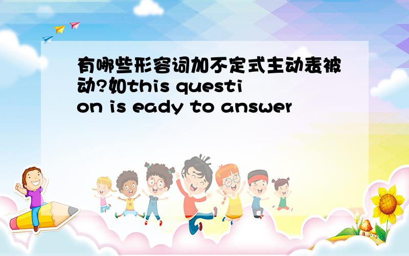 有哪些形容词加不定式主动表被动?如this question is eady to answer