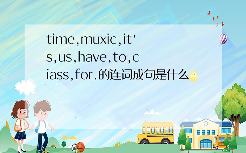 time,muxic,it's,us,have,to,ciass,for.的连词成句是什么