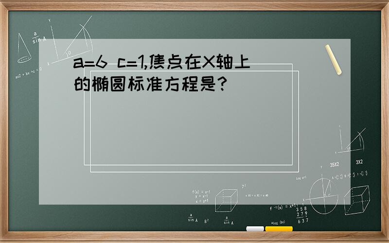 a=6 c=1,焦点在X轴上的椭圆标准方程是?