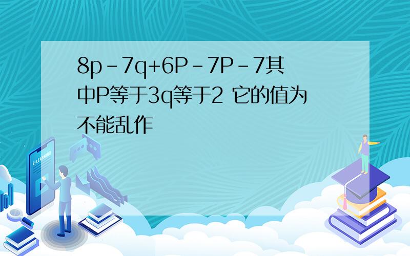 8p-7q+6P-7P-7其中P等于3q等于2 它的值为不能乱作