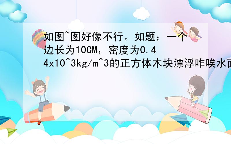 如图~图好像不行。如题：一个边长为10CM，密度为0.44x10^3kg/m^3的正方体木块漂浮咋唉水面上，将它匀速压入水中，经过的竖直距离为5CM，压力做了多少功？（g=9.8N/kg）另外^3这个是3次方啊~求