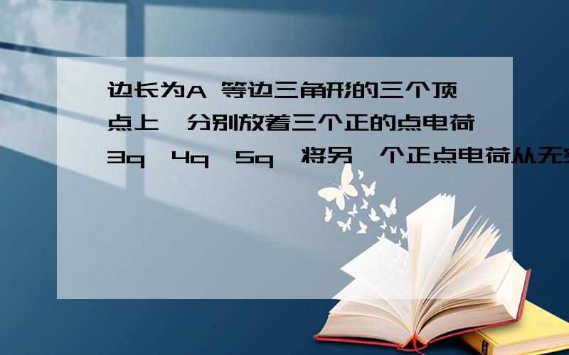 边长为A 等边三角形的三个顶点上,分别放着三个正的点电荷3q,4q,5q,将另一个正点电荷从无穷远至中心做功为